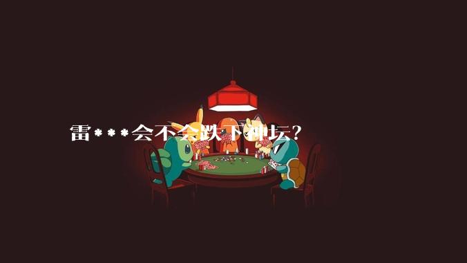 雷***会不会跌下神坛？