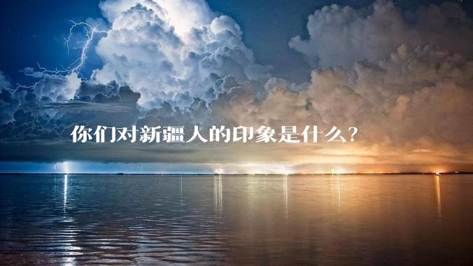 你们对新疆人的印象是什么？