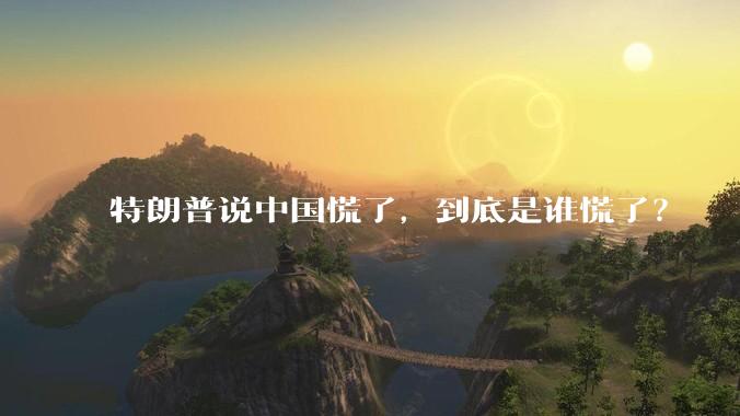 特朗普说中国慌了，到底是谁慌了？